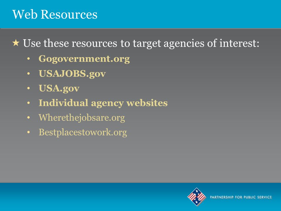  Use these resources to target agencies of interest: Gogovernment.org USAJOBS.gov USA.gov Individual agency websites Wherethejobsare.org Bestplacestowork.org Web Resources