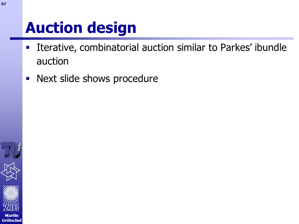 Martin Grötschel 87 Auction design  Iterative, combinatorial auction similar to Parkes’ ibundle auction  Next slide shows procedure