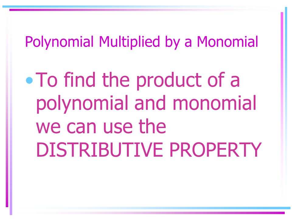 Polynomial Multiplied by a Monomial To find the product of a polynomial and monomial we can use the DISTRIBUTIVE PROPERTY