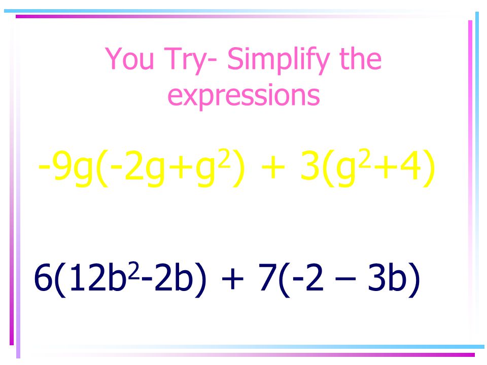 You Try- Simplify the expressions -9g(-2g+g 2 ) + 3(g 2 +4) 6(12b 2 -2b) + 7(-2 – 3b)