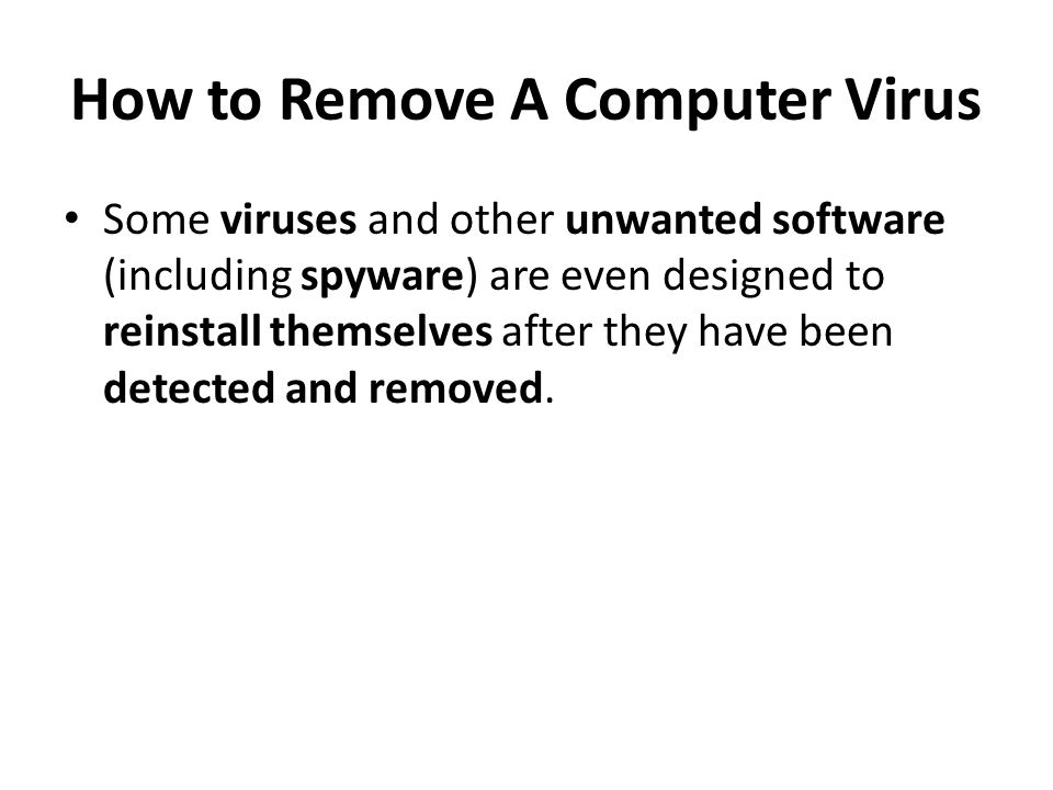 How to Remove A Computer Virus Some viruses and other unwanted software (including spyware) are even designed to reinstall themselves after they have been detected and removed.