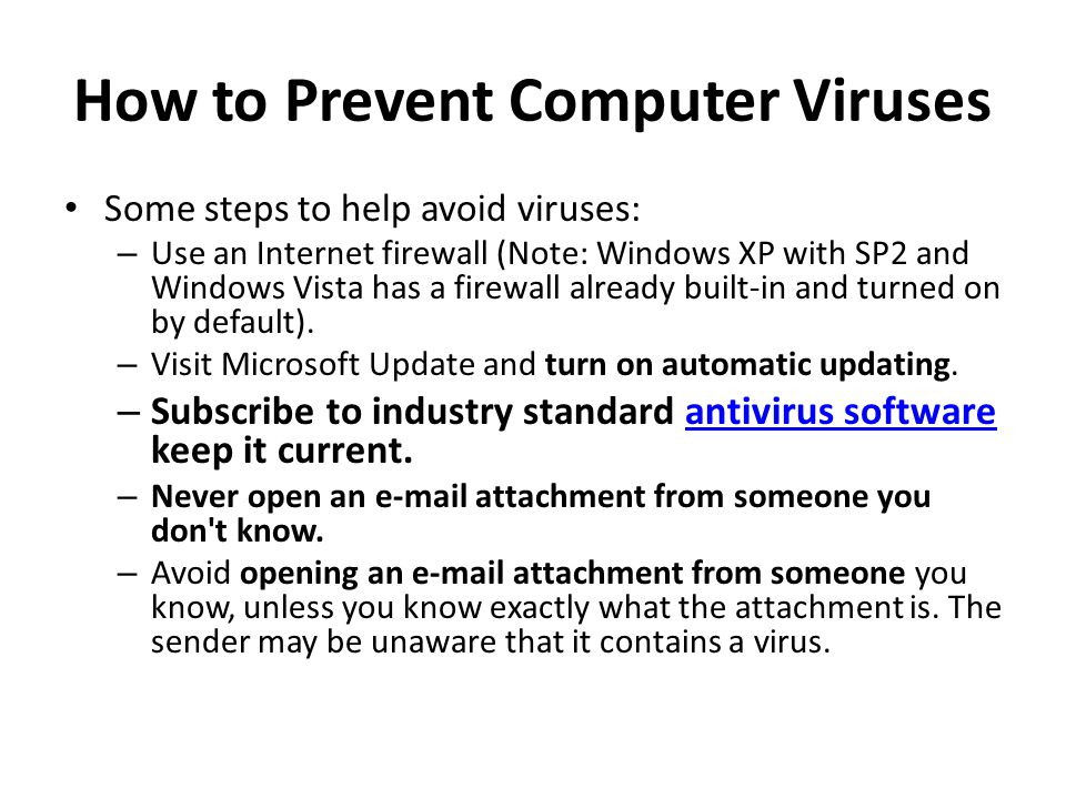 How to Prevent Computer Viruses Some steps to help avoid viruses: – Use an Internet firewall (Note: Windows XP with SP2 and Windows Vista has a firewall already built-in and turned on by default).