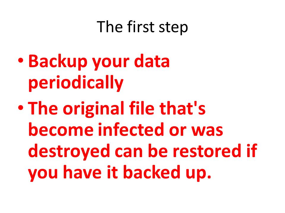 The first step Backup your data periodically The original file that s become infected or was destroyed can be restored if you have it backed up.