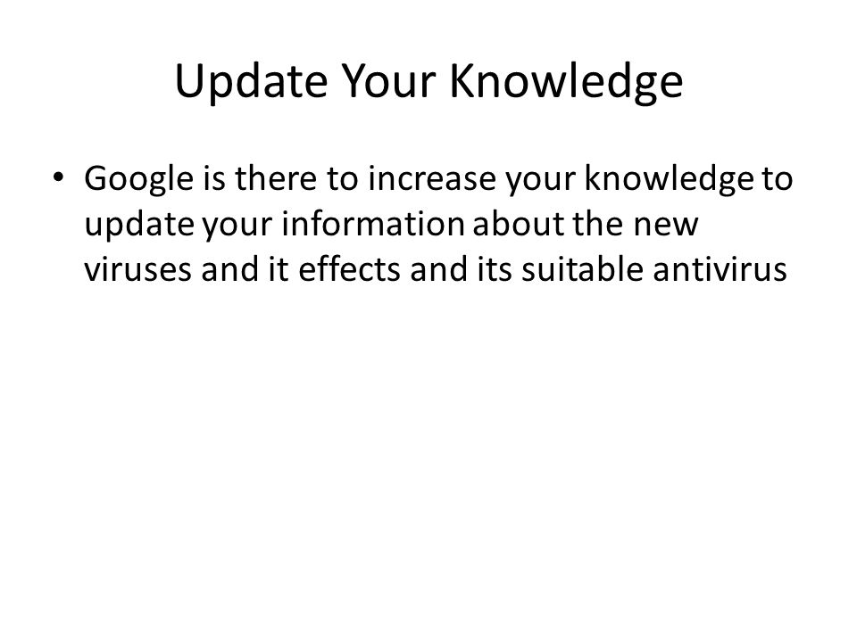 Update Your Knowledge Google is there to increase your knowledge to update your information about the new viruses and it effects and its suitable antivirus