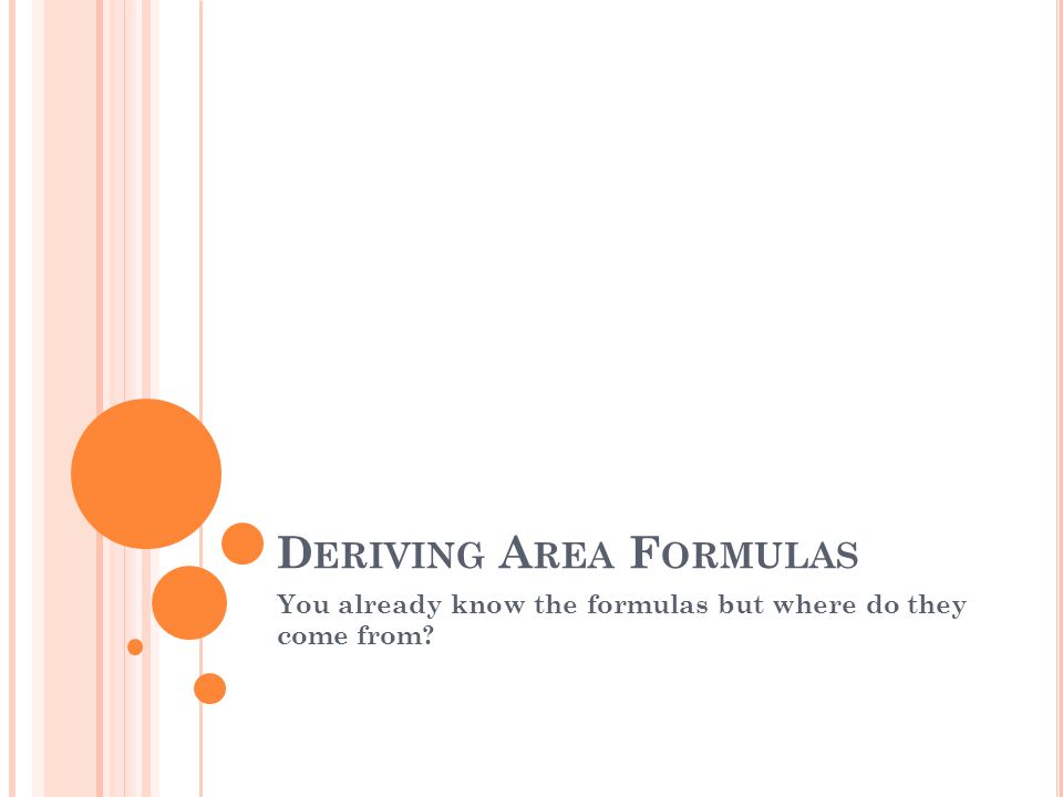 D ERIVING A REA F ORMULAS You already know the formulas but where do they come from