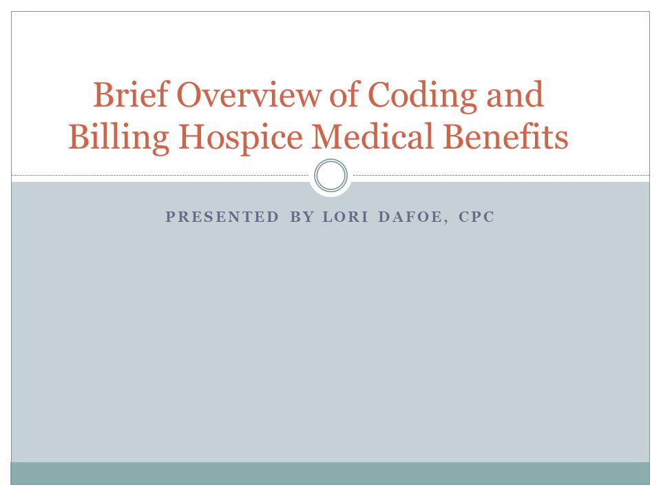 PRESENTED BY LORI DAFOE, CPC Brief Overview of Coding and Billing Hospice Medical Benefits