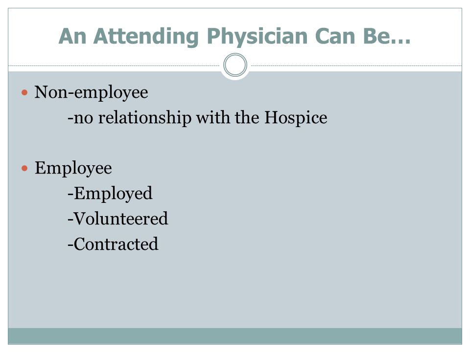An Attending Physician Can Be… Non-employee -no relationship with the Hospice Employee -Employed -Volunteered -Contracted
