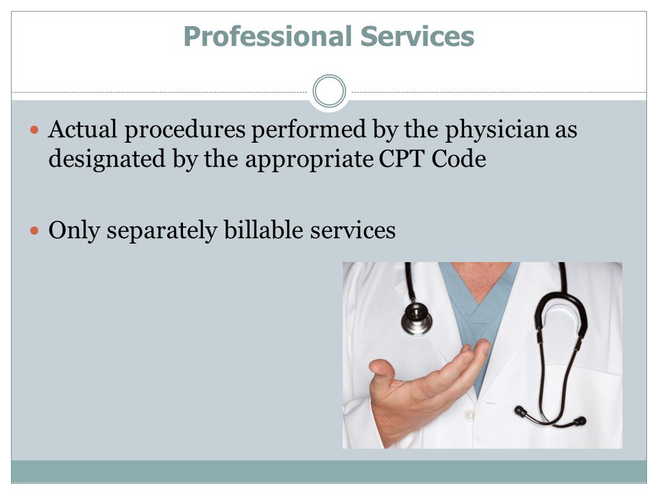 Professional Services Actual procedures performed by the physician as designated by the appropriate CPT Code Only separately billable services