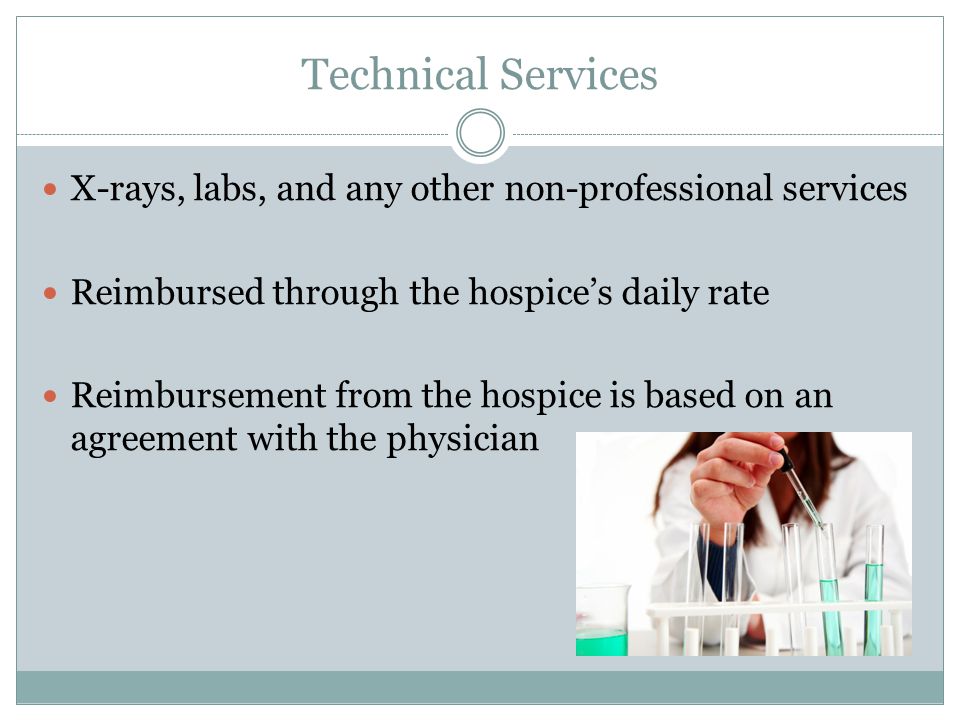 Technical Services X-rays, labs, and any other non-professional services Reimbursed through the hospice’s daily rate Reimbursement from the hospice is based on an agreement with the physician
