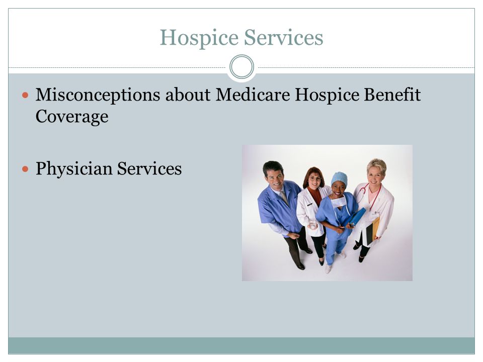 Hospice Services Misconceptions about Medicare Hospice Benefit Coverage Physician Services