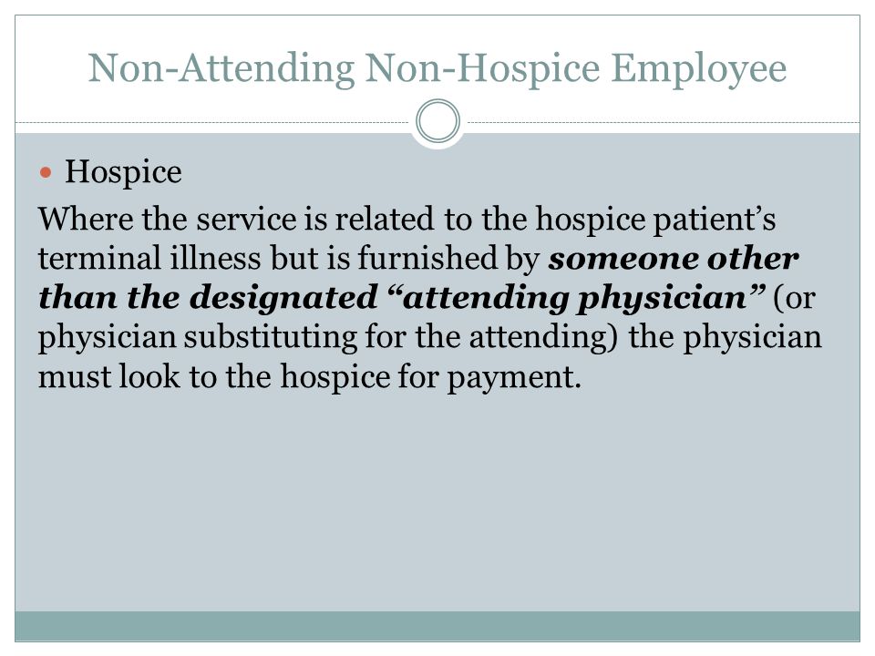 Non-Attending Non-Hospice Employee Hospice Where the service is related to the hospice patient’s terminal illness but is furnished by someone other than the designated attending physician (or physician substituting for the attending) the physician must look to the hospice for payment.