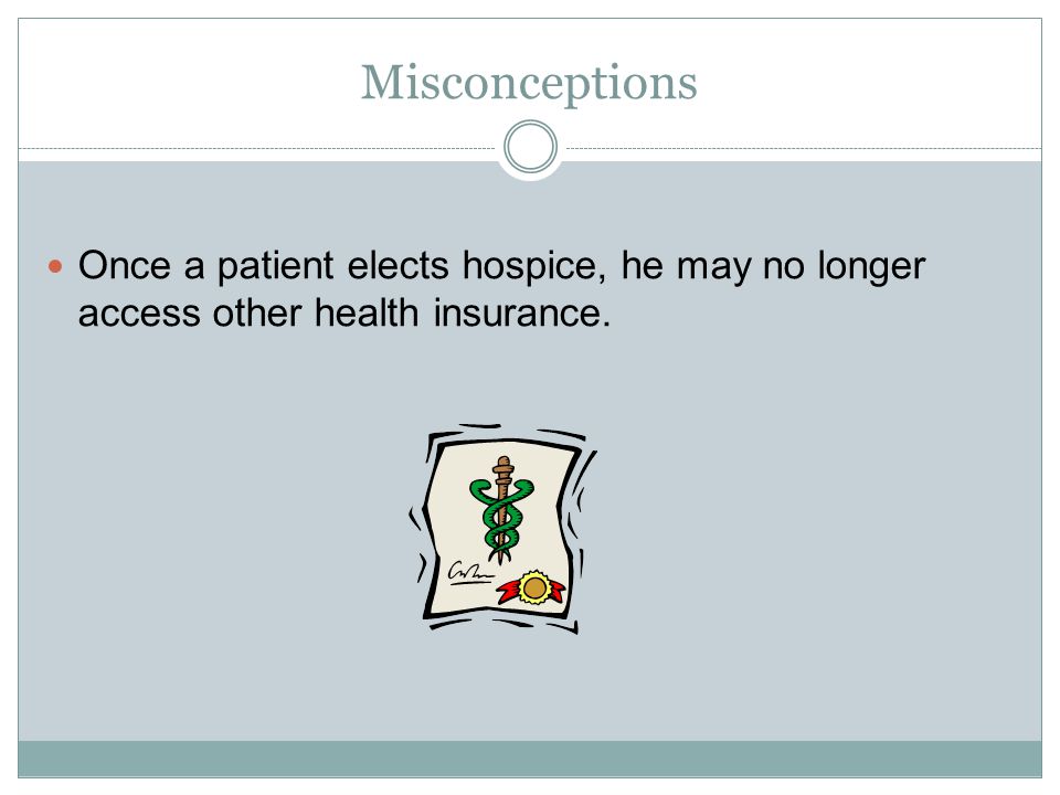 Misconceptions Once a patient elects hospice, he may no longer access other health insurance.