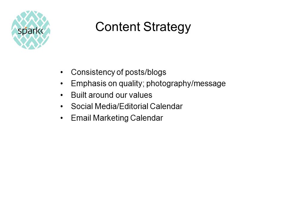 Content Strategy Consistency of posts/blogs Emphasis on quality; photography/message Built around our values Social Media/Editorial Calendar  Marketing Calendar