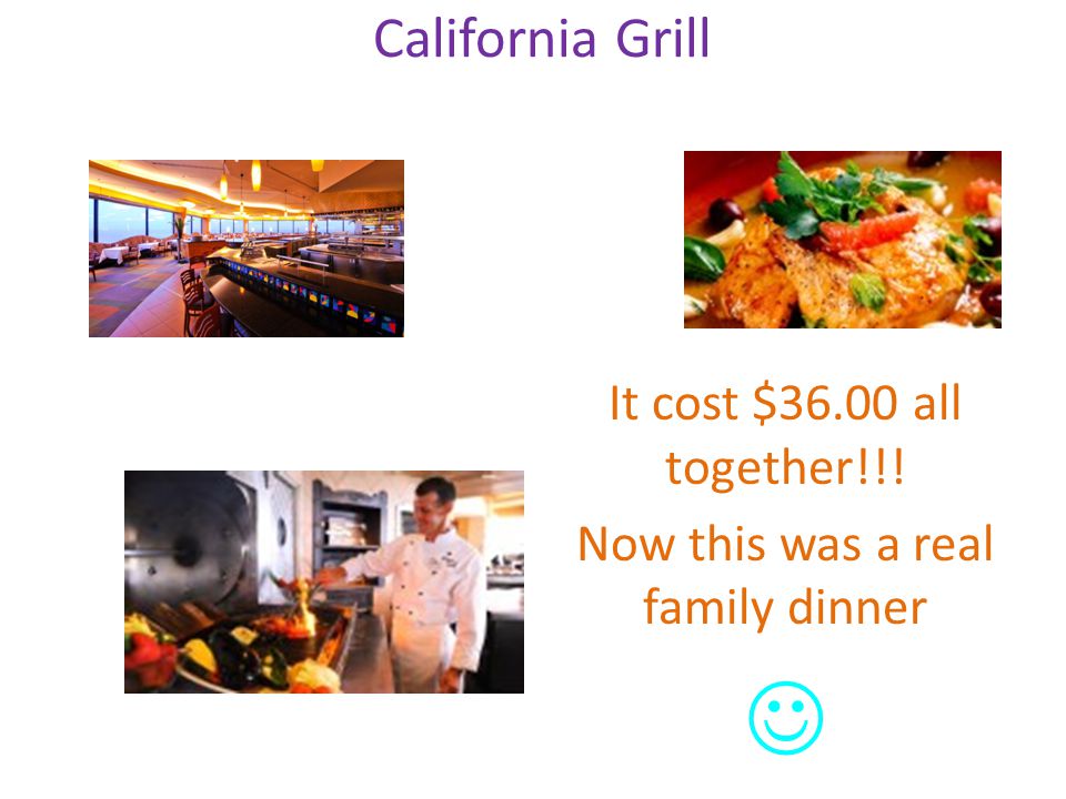 California Grill It cost $36.00 all together!!! Now this was a real family dinner
