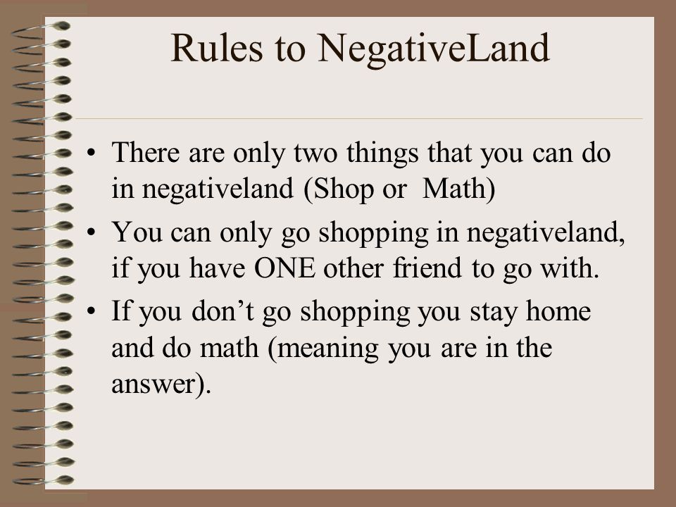 Rules to NegativeLand There are only two things that you can do in negativeland (Shop or Math) You can only go shopping in negativeland, if you have ONE other friend to go with.
