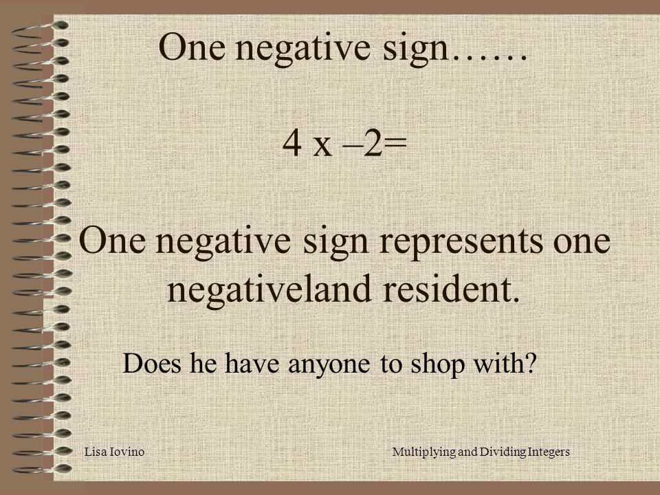 Lisa IovinoMultiplying and Dividing Integers One negative sign…… 4 x –2= One negative sign represents one negativeland resident.