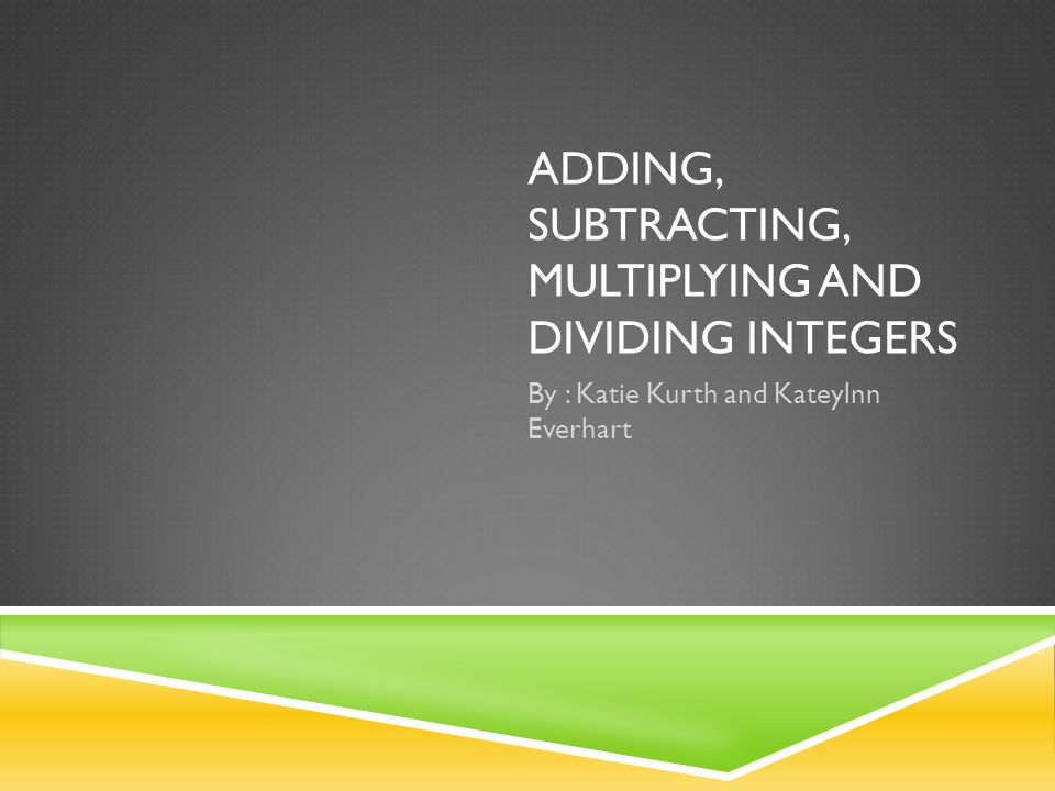 ADDING, SUBTRACTING, MULTIPLYING AND DIVIDING INTEGERS By : Katie Kurth and Kateylnn Everhart