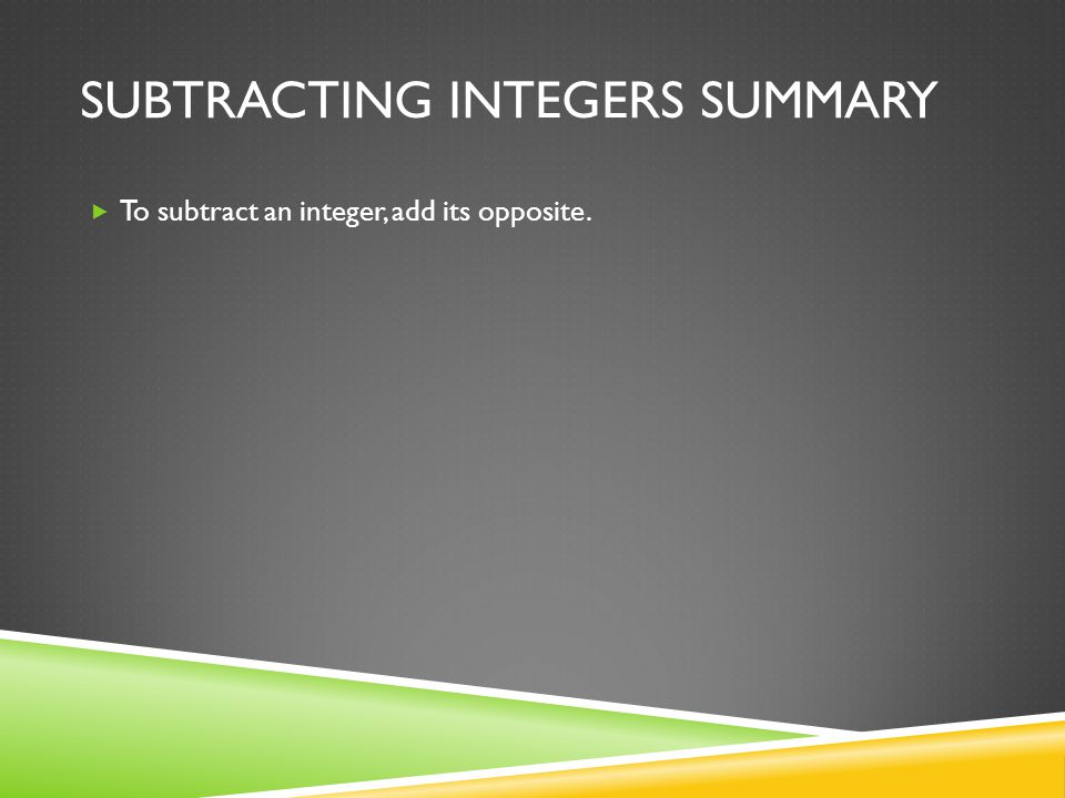 SUBTRACTING INTEGERS SUMMARY  To subtract an integer, add its opposite.