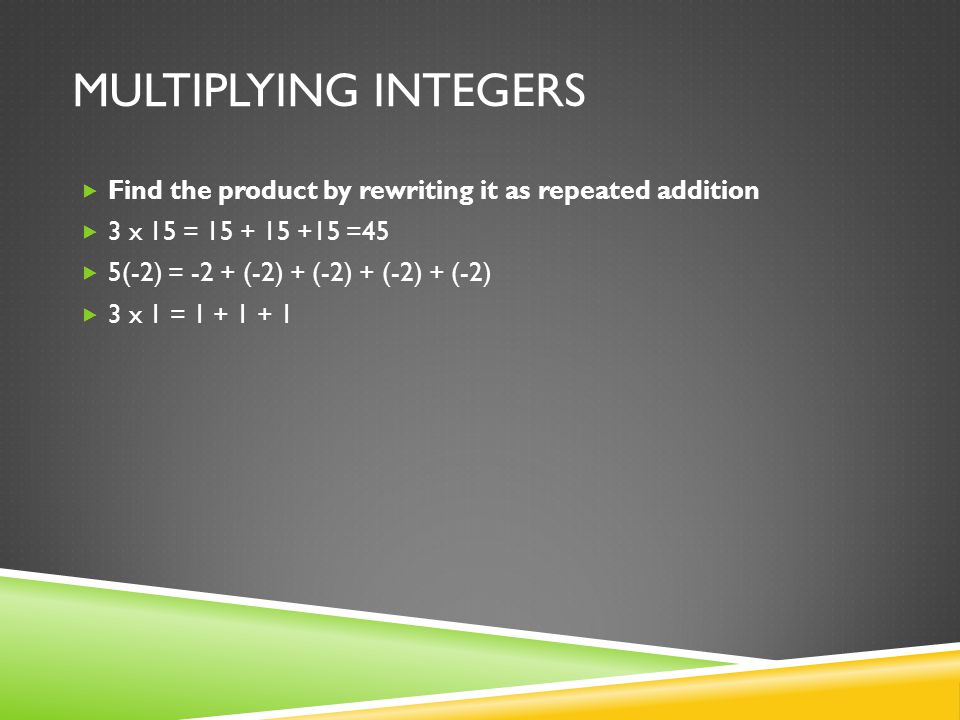 MULTIPLYING INTEGERS  Find the product by rewriting it as repeated addition  3 x 15 = =45  5(-2) = -2 + (-2) + (-2) + (-2) + (-2)  3 x 1 =