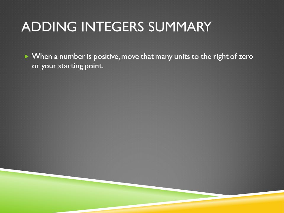 ADDING INTEGERS SUMMARY  When a number is positive, move that many units to the right of zero or your starting point.