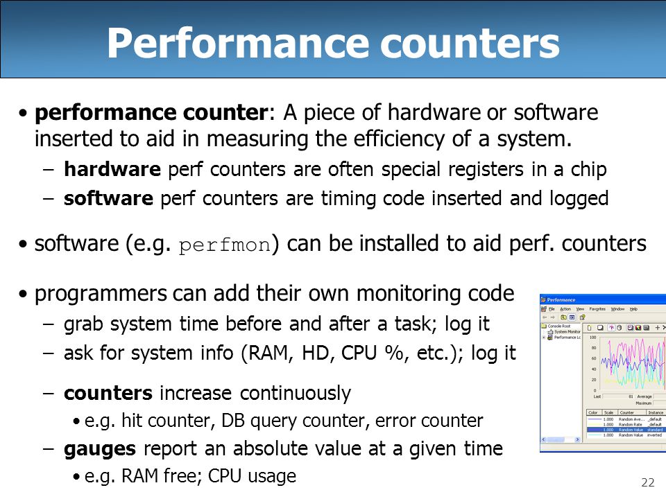 22 Performance counters performance counter: A piece of hardware or software inserted to aid in measuring the efficiency of a system.