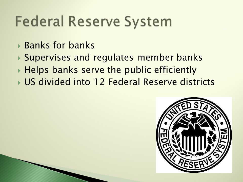  Banks for banks  Supervises and regulates member banks  Helps banks serve the public efficiently  US divided into 12 Federal Reserve districts