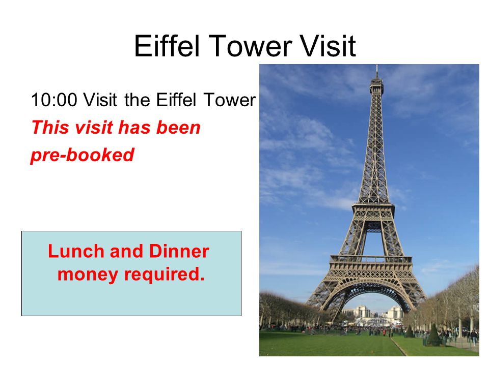 Eiffel Tower Visit 10:00 Visit the Eiffel Tower This visit has been pre-booked Lunch and Dinner money required.