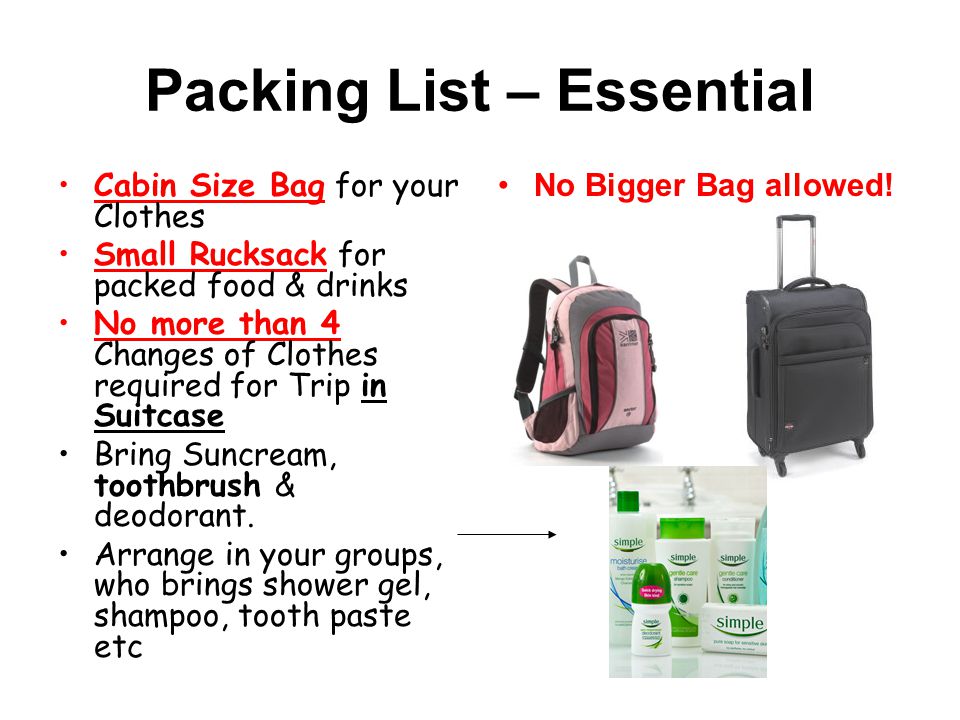 Packing List – Essential Cabin Size Bag for your Clothes Small Rucksack for packed food & drinks No more than 4 Changes of Clothes required for Trip in Suitcase Bring Suncream, toothbrush & deodorant.