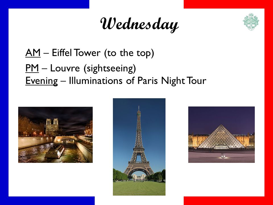 Wednesday AM – Eiffel Tower (to the top) PM – Louvre (sightseeing) Evening – Illuminations of Paris Night Tour
