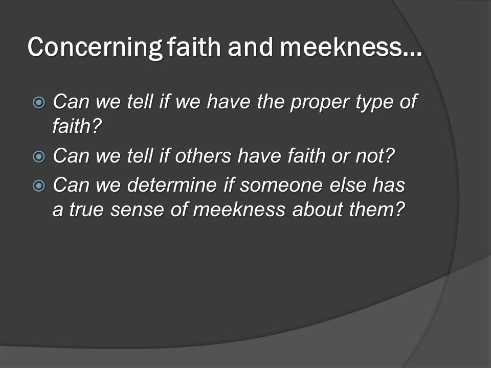Concerning faith and meekness…  Can we tell if we have the proper type of faith.