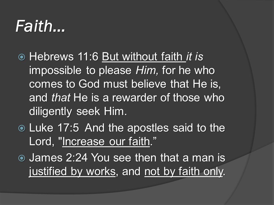 Faith…  Hebrews 11:6 But without faith it is impossible to please Him, for he who comes to God must believe that He is, and that He is a rewarder of those who diligently seek Him.