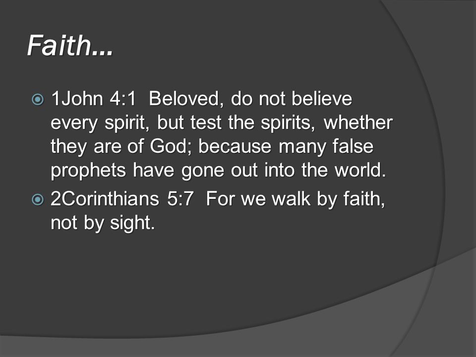 Faith…  1John 4:1 Beloved, do not believe every spirit, but test the spirits, whether they are of God; because many false prophets have gone out into the world.