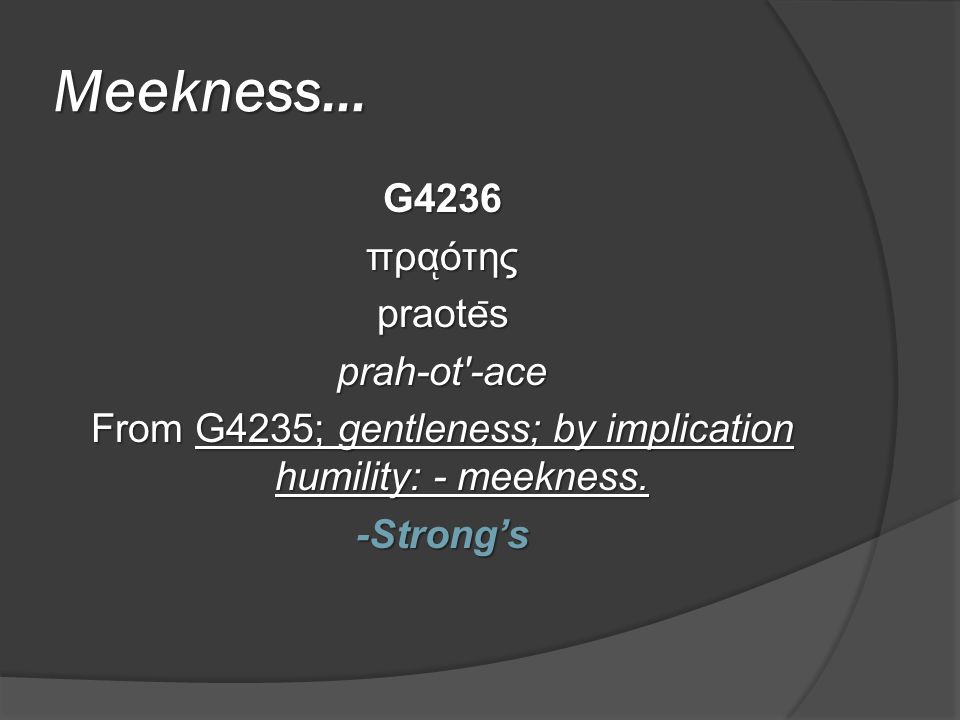 Meekness… G4236 πρα ͅ ότης praote ̄ s prah-ot -ace From G4235; gentleness; by implication humility: - meekness.