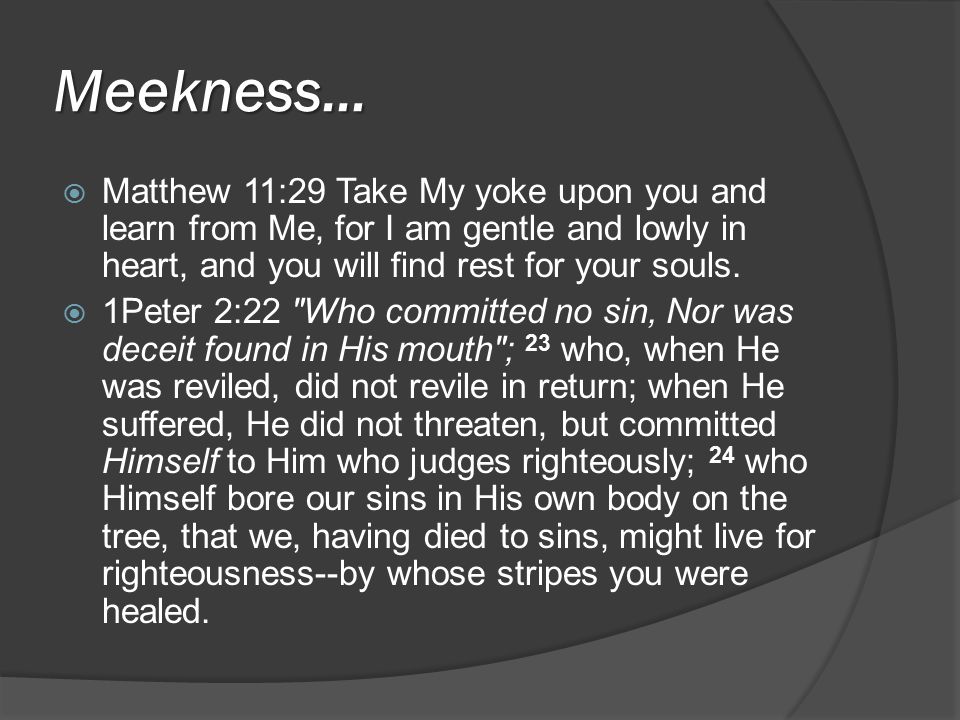 Meekness…  Matthew 11:29 Take My yoke upon you and learn from Me, for I am gentle and lowly in heart, and you will find rest for your souls.