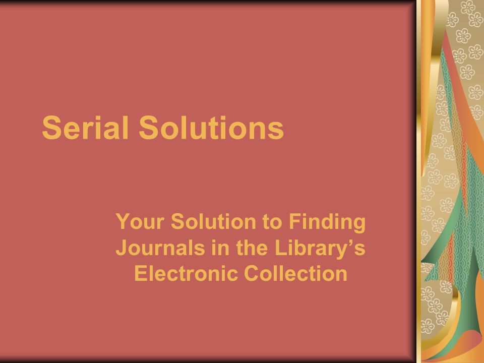 Serial Solutions Your Solution to Finding Journals in the Library’s Electronic Collection