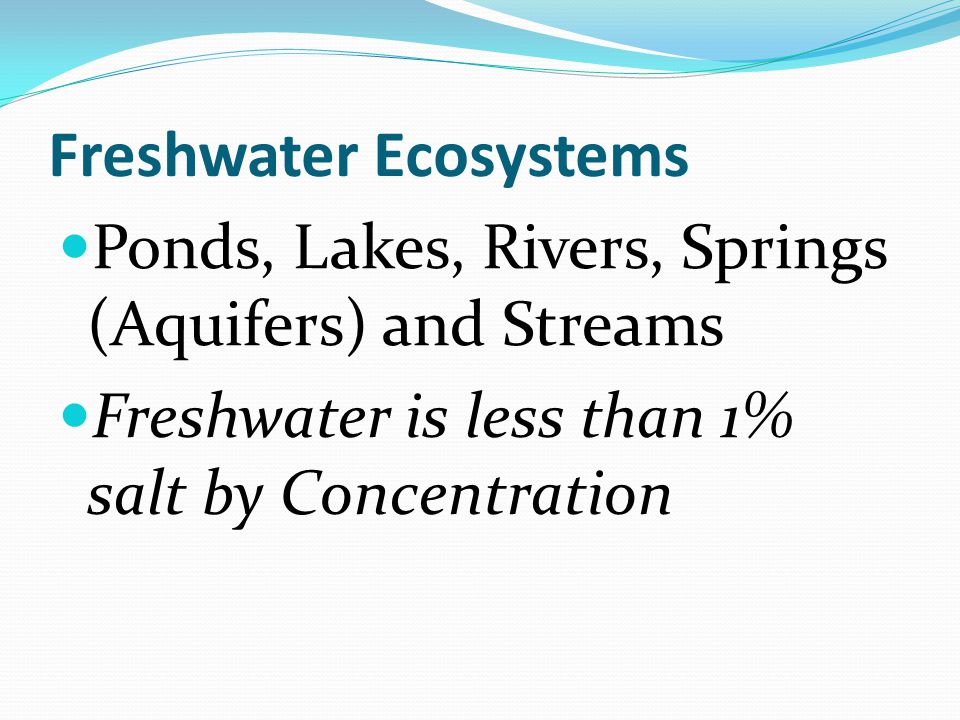Freshwater Ecosystems Ponds, Lakes, Rivers, Springs (Aquifers) and Streams Freshwater is less than 1% salt by Concentration