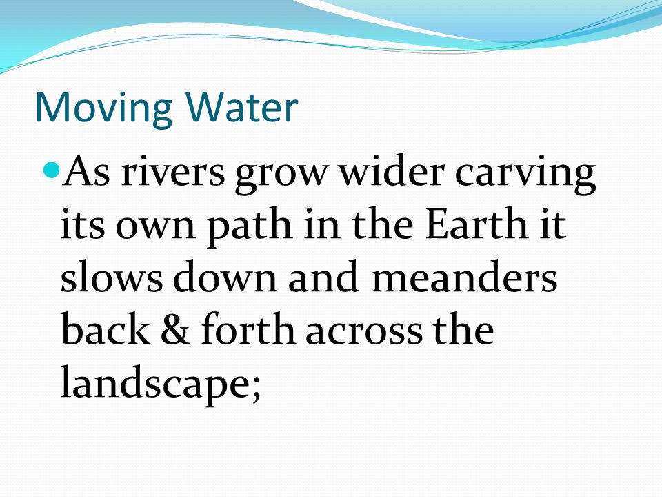 Moving Water As rivers grow wider carving its own path in the Earth it slows down and meanders back & forth across the landscape;