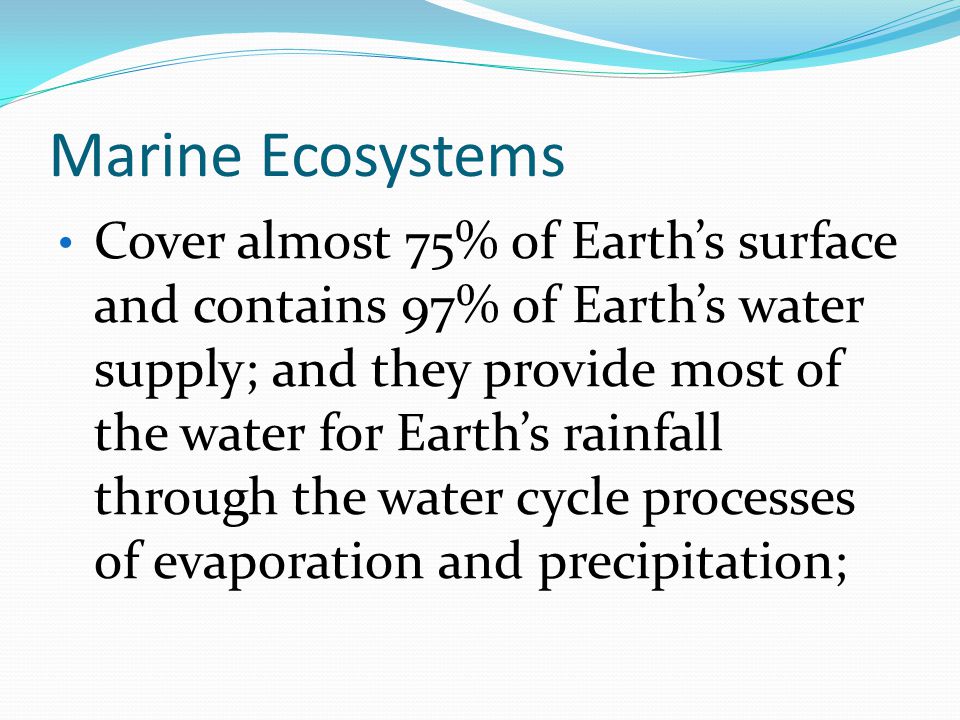 Marine Ecosystems Cover almost 75% of Earth’s surface and contains 97% of Earth’s water supply; and they provide most of the water for Earth’s rainfall through the water cycle processes of evaporation and precipitation;