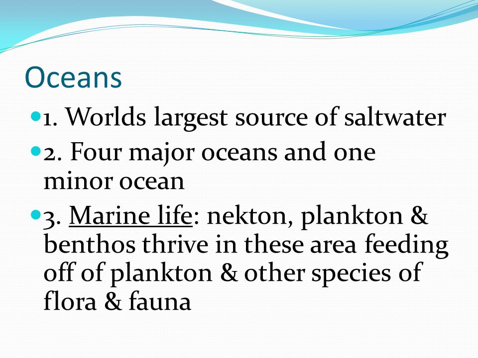Oceans 1. Worlds largest source of saltwater 2. Four major oceans and one minor ocean 3.