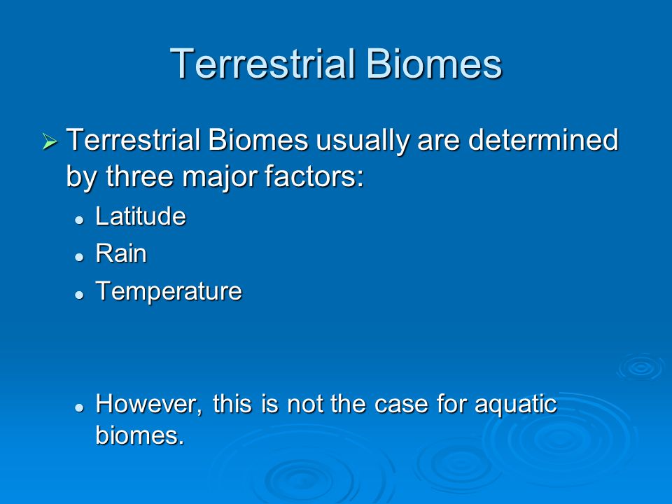 Terrestrial Biomes  Terrestrial Biomes usually are determined by three major factors: Latitude Latitude Rain Rain Temperature Temperature However, this is not the case for aquatic biomes.