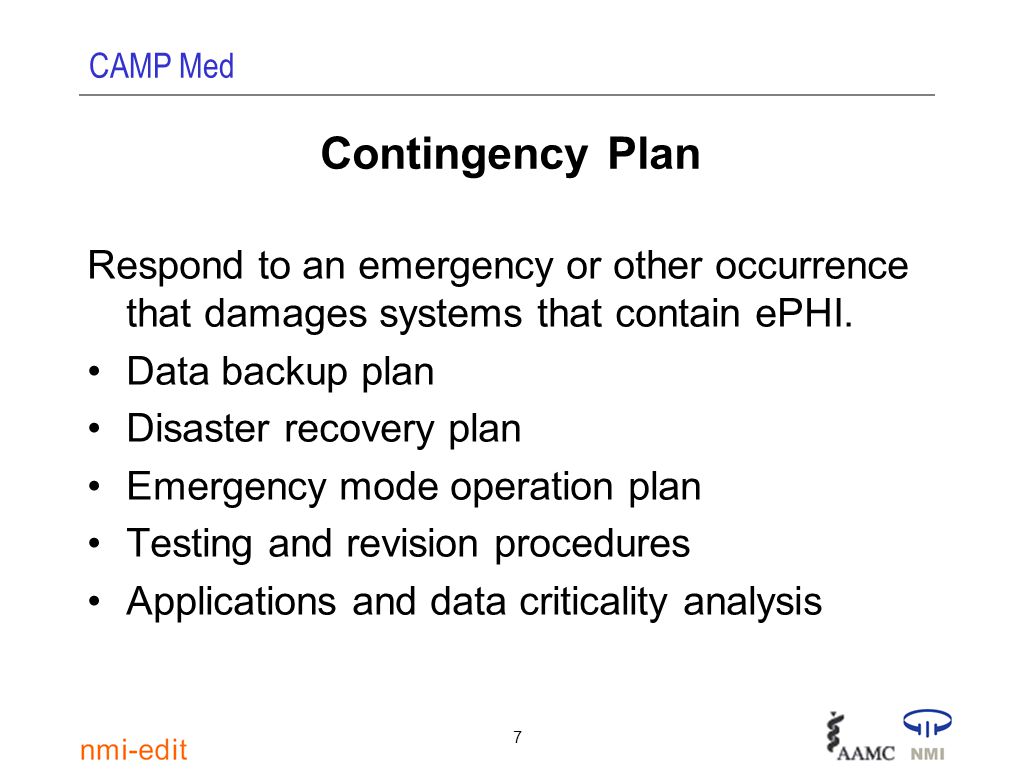 CAMP Med 7 Contingency Plan Respond to an emergency or other occurrence that damages systems that contain ePHI.