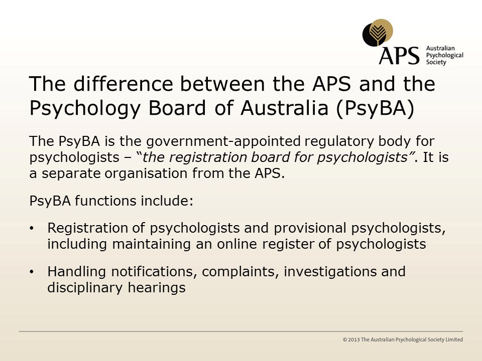The difference between the APS and the Psychology Board of Australia (PsyBA) The PsyBA is the government-appointed regulatory body for psychologists – the registration board for psychologists .