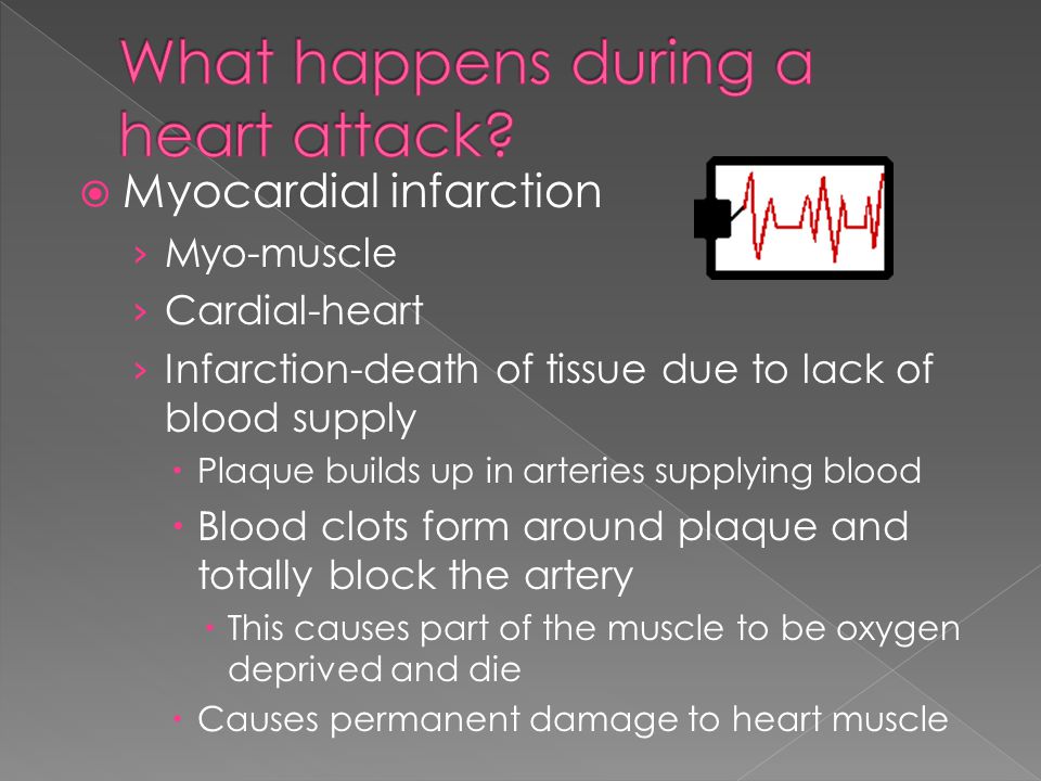  Myocardial infarction › Myo-muscle › Cardial-heart › Infarction-death of tissue due to lack of blood supply  Plaque builds up in arteries supplying blood  Blood clots form around plaque and totally block the artery  This causes part of the muscle to be oxygen deprived and die  Causes permanent damage to heart muscle