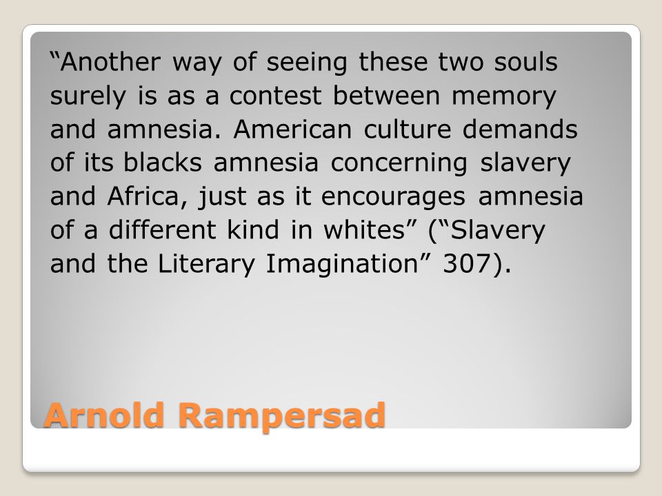 Arnold Rampersad Another way of seeing these two souls surely is as a contest between memory and amnesia.
