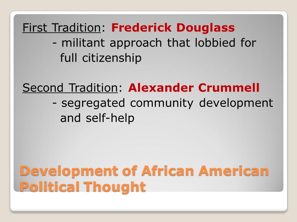 Development of African American Political Thought First Tradition: Frederick Douglass - militant approach that lobbied for full citizenship Second Tradition: Alexander Crummell - segregated community development and self-help