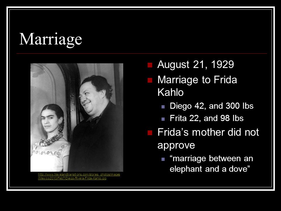 Marriage August 21, 1929 Marriage to Frida Kahlo Diego 42, and 300 Ibs Frita 22, and 98 Ibs Frida’s mother did not approve marriage between an elephant and a dove   /Mexico2010/Feb7/Diego-Rivera-Frida-Kahlo.jpg