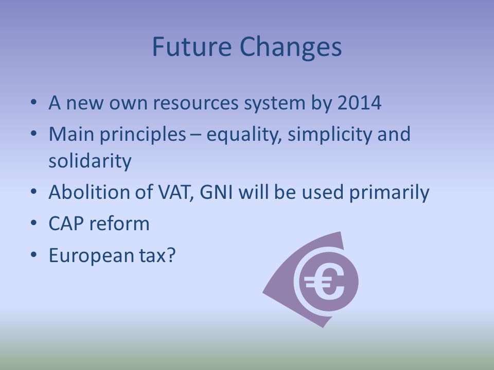 Future Changes A new own resources system by 2014 Main principles – equality, simplicity and solidarity Abolition of VAT, GNI will be used primarily CAP reform European tax