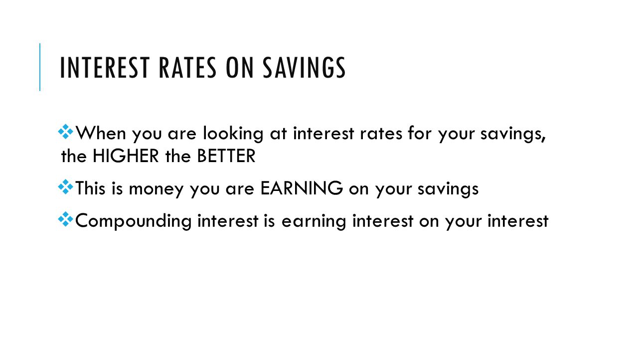 INTEREST RATES ON SAVINGS  When you are looking at interest rates for your savings, the HIGHER the BETTER  This is money you are EARNING on your savings  Compounding interest is earning interest on your interest