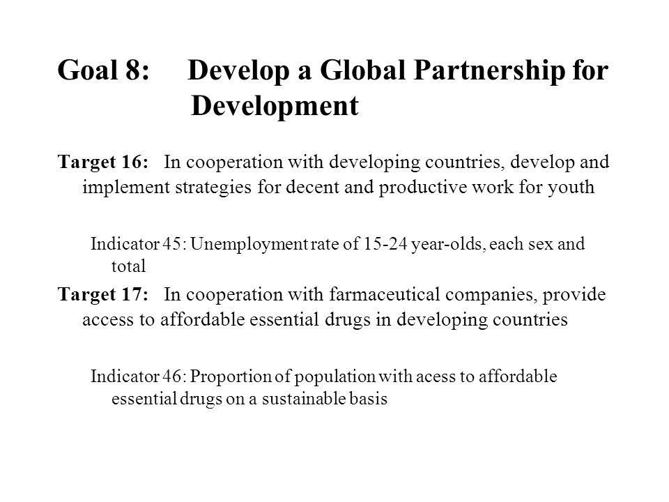 Goal 8: Develop a global partnership for development (debt sustainability) Goals and Targets Target 15: Deal comprehensively with the debt problems of developing countries through national and international measures in order to make debt sustainable in the long term Indicators 42.