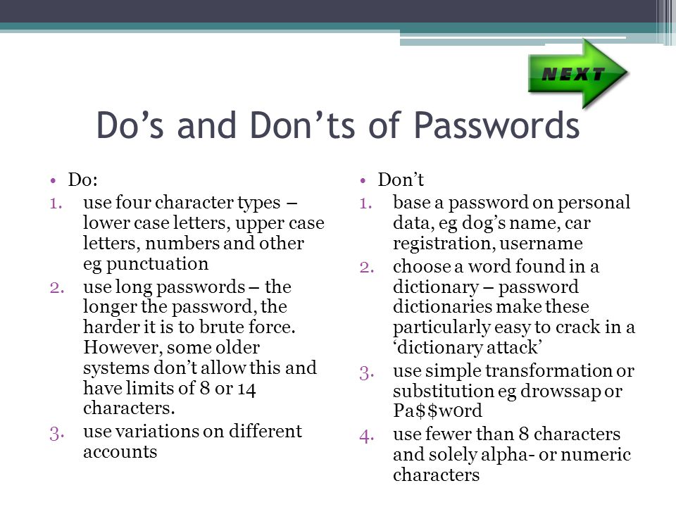 Do’s and Don’ts of Passwords Do: 1.use four character types – lower case letters, upper case letters, numbers and other eg punctuation 2.use long passwords – the longer the password, the harder it is to brute force.